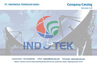 Company Catalog
Version 1.0
PT. INDONESIA TEKNOLOGI BARU
Address : Business Link Citra Raya Ruko Bizwalk Blok NO2 No 532, Sukamulya, Cikupa, Tangerang, Benten 15710
Homepage : www.indo-tek.com
Contact Point : +62 2159644346 E-Mail : indotek@indo-tek.com
 