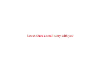 Let us share a small story with you
 