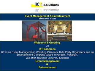 Event Management & Entertainment
                             Established in 2010




                          Welcome & Greeting
                                     At
                               KT Solutions
KT is an Event Management, Wedding Planners, Kids Party Organizers and an
            Entertainment Company based in Karachi, Pakistan.
                    We offer solutions under 02 Sections
                            Event Management
                                     &
                              Entertainment
 