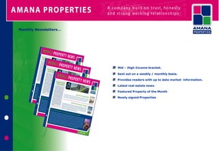 Monthly Newsletters…




                       Mid – High Income bracket.

                       Sent out on a weekly / monthly basis.

                       Provides readers with up to date market information.

                       Latest real estate news

                       Featured Property of the Month

                       Newly signed Properties
 