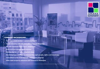 COMPANY BACKGROUND…

 New real estate broker – established 2009

 Saudi company with 15 years plus property expertise

 35 well trained & experience employees

 International standards of practice

 Raising the bar of today’s market place

 Servicing loyal clients who demand the right people, skills and knowledge

 Committed to the local market – expansion program

 Offer total property solutions and innovative strategies
 