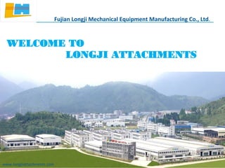 WELCOME TO
LONGJI ATTACHMENTS
www.longjiattachments.com
Fujian Longji Mechanical Equipment Manufacturing Co., Ltd.
 