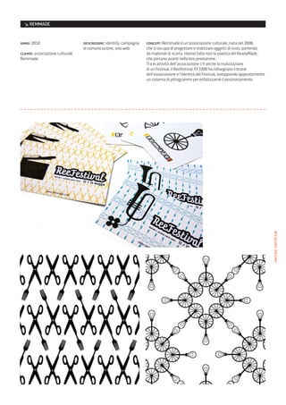 ↘ REMMADE


anno: 2010                        descrizione: identità, campagna   concept: Remmade è un’associazione culturale, nata nel 2008,
                                  di comunicazione, sito web        che si occupa di progettare e realizzare oggetti di riuso, partendo
cliente: associazione culturale                                     da materiali di scarto. Hanno fatto loro la poetica del ReadyMade,
Remmade                                                             che portano avanti nella loro produzione.
                                                                    Tra le attività dell’associazione c’è anche la realizzazione
                                                                    di un Festival, il Reefestival. FF3300 ha ridisegnato il brand
                                                                    dell’associazione e l’identità del Festival, sviluppando appositamente
                                                                    un sistema di pittogrammi per enfatizzarne il posizionamento




                                                                                                                                             texture/cartoline
 