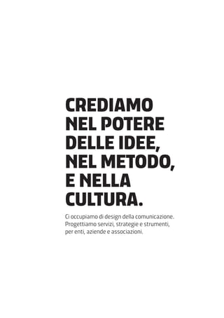 CREDIAMO
NEL POTERE
DELLE IDEE,
NEL METODO,
E NELLA
CULTURA.
Ci occupiamo di design della comunicazione.
Progettiamo servizi, strategie e strumenti,
per enti, aziende e associazioni.
 