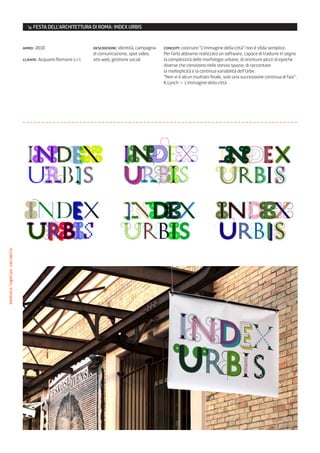 ↘ FESTA DELL’ARCHITETTURA DI ROMA: INDEX URBIS


                              anno: 2010                        descrizione: identità, campagna   concept: costruire “L’immagine della città” non è sfida semplice.
                                                                di comunicazione, spot video,     Per farlo abbiamo realizzato un software, capace di tradurre in segno
                              cliente: Acquario Romano s.r.l.   sito web, gestione social         la complessità delle morfologie urbane, di restituire pezzi di epoche
                                                                                                  diverse che convivono nello stesso spazio, di raccontare
                                                                                                  la molteplicità e la continua variabilità dell’Urbe.
                                                                                                  “Non vi è alcun risultato finale, solo una successione continua di fasi”.
                                                                                                  K.Lynch – L’immagine della città
bandiera/logotipo variabile
 