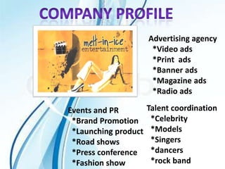 Advertising agency
                       *Video ads
                       *Print ads
                       *Banner ads
                       *Magazine ads
                       *Radio ads

Events and PR         Talent coordination
 *Brand Promotion      *Celebrity
 *Launching product    *Models
 *Road shows           *Singers
 *Press conference     *dancers
 *Fashion show         *rock band
 