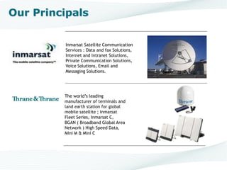 Inmarsat Satellite Communication
Services : Data and fax Solutions,
Internet and Intranet Solutions,
Private Communication Solutions,
Voice Solutions, Email and
Messaging Solutions.
www.virtra.com
www.xantic.net
The worlds leading
manufacturer of terminals and
land earth station for global
mobile satellite ; Inmarsat
Fleet Series, Inmarsat C,
BGAN ( Broadband Global Area
Network ) High Speed Data,
Mini M & Mini C
Our Principals
 