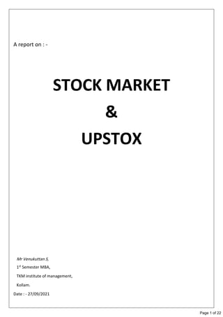 A report on : -
STOCK MARKET
&
UPSTOX
1st Semester MBA,
TKM institute of management,
Kollam.
Date : - 27/09/2021
Page 1 of 22
Mr Venukuttan S,
 