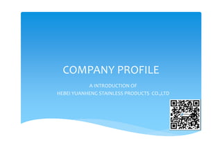 COMPANY PROFILE
A INTRODUCTION OF
HEBEI YUANHENG STAINLESS PRODUCTS  CO.,LTD
 