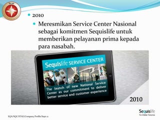 SQA/SQC/STAE/Company Profile/Sept 12
 2010
 Meresmikan Service Center Nasional
sebagai komitmen Sequislife untuk
memberikan pelayanan prima kepada
para nasabah.
 