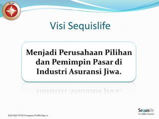 SQA/SQC/STAE/Company Profile/Sept 12
Visi Sequislife
Menjadi Perusahaan Pilihan
dan Pemimpin Pasar di
Industri Asuransi Jiwa.
 