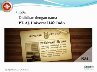 SQA/SQC/STAE/Company Profile/Sept 12
 1984
Didirikan dengan nama
PT. AJ. Universal Life Indo
 