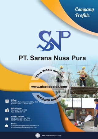Ofﬁce Contact :
Phone (0778) 461105
Fax. (0778) 461105
Ofﬁce :
Komplek Perkantoran First City Blok B1 No. 02
Batam Centre - Batam 29411
Contact Persons :
081270313167 ( Ms. Oﬁ )
081277150750 ( Mr. Sarjio )
Email :
customer.care@sarananusapura.co.id
admin.staﬀ@sarananusapura.co.id
www.sarananusapura.co.id
PT. Sarana Nusa Pura
Company
Proﬁile
 