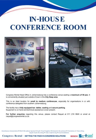 IN-HOUSE  CONFERENCE ROOM Congress Rental Head Office in Johannesburg has a conference venue seating a  maximum of 50 pax . It is conveniently situated just outside of town in the  City Deep area . This is an ideal location for  small to medium conferences , especially for organisations in or with conference delegates from southern Johannesburg. The facility has a  fully equipped bar ,  tables ,  seating  and  secure parking . Equipment is on hand and technical assistance is ever present.  For further enquiries  regarding this venue, please contact Raquel at 011 216 9640 or email at raquel@congressrental.co.za  