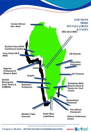 Seychelles Parliament UN Rwanda UN Tanzania Western Cape Councils North West Legislature Burkina Faso OAGA Conference Centre Gabon Nigerian Parliament & Reserve Bank Mozambique Parliament Botswana Parliament Tunisia African Dev. Bank Zimbabwe WHO, Reserve Bank & Harare Int. Conf Centre DRC UN & WHO Ivory Coast UN & WHO Eskom Conference Centre Pan African Parliament Zambia Mulungushi Conf. Centre & COMESA Angola AND MANY MORE INSTALLATIONS & SALES 