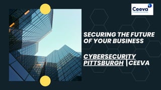 SECURING THE FUTURE
OF YOUR BUSINESS
CYBERSECURITY
PITTSBURGH CEEVA
 