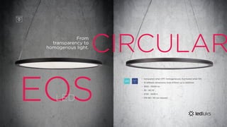 LED 100%
EU
transparent when OFF, homogeneously illuminated when ON
10 different dimensions: from 470mm up to 2000mm
3500 - 10000 lm
39 - 140 W
2700 - 5000 K
CRI>80 / 90 (on request)
•
•
•
•
•
•
CIRCULAR
EOSLED
From
transparency to
homogenous light.
 