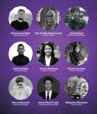 Muhammad Rizky
Creative Agency Director
Shinta Dewi Puruhita
Account Manager
Arief Hidayat
Public & Media Relations
Arief Prawidya
Creative Manager
Trinita Murtimas
Creative Conceptor
Wanda Ismarosa
Creative Conceptor
Reza Ardiansyah
Operational Manager
Imam Maruf Fuady
Digital Marketing Manager
Hidayatmi Khumaira
Content Writer
 