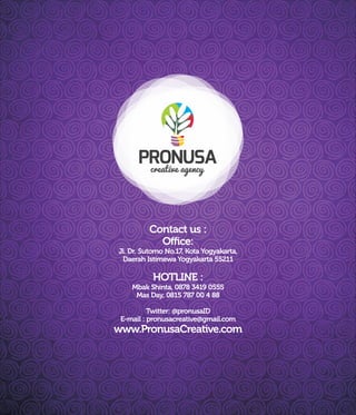 Contact us :
Office:
Jl. Dr. Sutomo No.17, Kota Yogyakarta,
Daerah Istimewa Yogyakarta 55211
HOTLINE :
Mbak Shinta, 0878 3419 0555
Mas Day, 0815 787 00 4 88
Twitter: @pronusaID
E-mail : pronusacreative@gmail.com
www.PronusaCreative.com
 