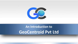 An Introduction to
GeoCentroid Pvt Ltd
 