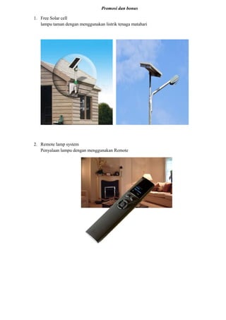 Promosi dan bonus
1. Free Solar cell
lampu taman dengan menggunakan listrik tenaga matahari
2. Remote lamp system
Penyalaan lampu dengan menggunakan Remote
 