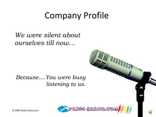 Company Profile We were silent about ourselves till now… Because....You were busy listening to us. © 2009  Radio Jalwa.com 