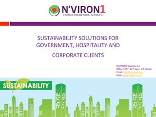 SUSTAINABILITY	
  SOLUTIONS	
  FOR	
  
GOVERNMENT,	
  HOSPITALITY	
  AND	
  
CORPORATE	
  CLIENTS	
  
	
   N’VIRON1	
  Services	
  JLT	
  
Oﬃce	
  1907,	
  X2	
  Tower,	
  JLT,	
  Dubai	
  
Email:	
  info@nviron1.com	
  
Web:	
  www.nviron1.com	
  
	
  
 