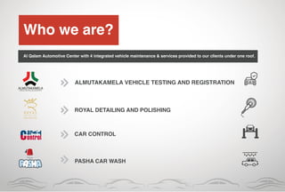Who we are?
Al Qalam Automotive Center with 4 integrated vehicle maintenance & services provided to our clients under one roof.
ALMUTAKAMELA VEHICLE TESTING AND REGISTRATION
ROYAL DETAILING AND POLISHING
CAR CONTROL
PASHA CAR WASH
 