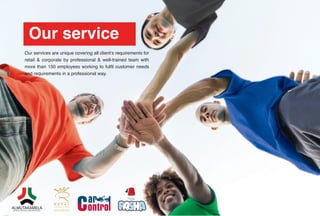 Our services are unique covering all client’s requirements for
retail & corporate by professional & well-trained team with
more than 150 employees working to fulfil customer needs
and requirements in a professional way.
Our service
 