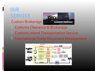 OUR
SERVICE
Custom Brokerage
 Customs Clearance & Brokerage
 Customs Inland Transportation Service
 International Trade Document Management
 