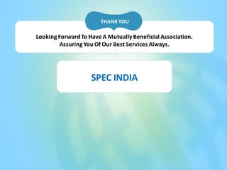 THANK YOU

Looking Forward To Have A Mutually Beneficial Association.
         Assuring You Of Our Best Services Always.




                    SPEC INDIA
 