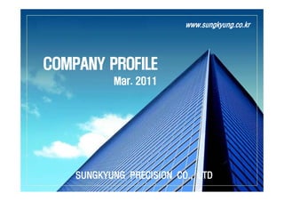 www.sungkyung.co.kr




COMPANY PROFILE
           Mar.
           M 2011




    SUNGKYUNG PRECISION CO., LTD
 
