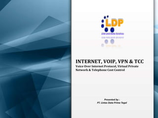 INTERNET, VOIP, VPN & TCC
Voice Over Internet Protocol, Virtual Private
Network & Telephone Cost Control
Presented by :
PT. Lintas Data Prima Tegal
 
