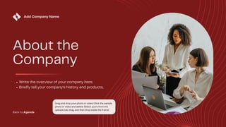 Add Company Name
Drag and drop your photo or video! Click the sample
photo or video and delete. Select yours from the
uploads tab, drag, and then drop inside the frame!
About the
Company
Write the overview of your company here.
Briefly tell your company's history and products.
Back to Agenda
 