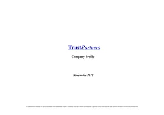 TrustPartners
                                                                                 Company Profile




                                                                                    Novembre 2010




Le informazioni contenute in questo documento sono strettamente legate ai commenti orali che le hanno accompagnate, e possono essere utilizzate solo dalle persone che hanno assistito alla presentazione
 