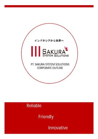 インドネシアから世界へ 
PT. SAKURA SYSTEM SOLUTIONS 
CORPORATE OUTLINE 
Reliable 
Friendly 
Innovative 
 