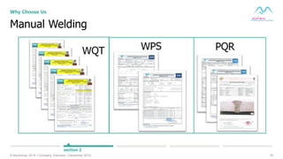 16© Muninmax 2014 | Company Overview | December 2014
Why Choose Us
section 2
Manual Welding
 