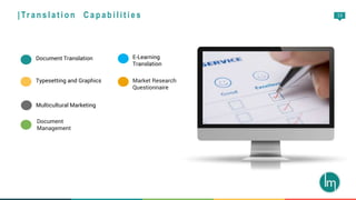 13
Document Translation
Typesetting and Graphics
Multicultural Marketing
E-Learning
Translation
Market Research
Questionnaire
| Tr a n s l a t i o n C a p a b i l i t i e s
Document
Management
 