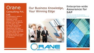 © 2013-14 Orane Consulting Pvt. Ltd
Orane
Consulting Pvt.
Ltd.
An organization’s ability to
address technology
challenges, pursue
opportunities, and grow its
business is only as effective
as its IT agility. Orane
provides the tools to help
you create a flexible IT
infrastructure that aligns
with your business demands.
And Orane offers world-class
support, training, and
consulting services to ensure
you get the most from your
IT investment.
Enterprise-wide
Assurance for
SAP
Hire, train, and retain the best talent by
streamlining and automating HCM processes with
our SAP HCM solution.
Our Business Knowledge,
Your Winning Edge
 