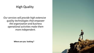 17 17
Where are you looking ?
Our services will provide high extensive
quality technologies that empower
the organization and business
operational activities make them
more independent.
High Quality
 