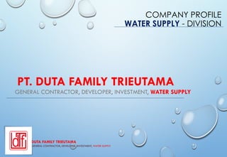 PT. DUTA FAMILY TRIEUTAMA
GENERAL CONTRACTOR, DEVELOPER, INVESTMENT, WATER SUPPLY
COMPANY PROFILE
WATER SUPPLY - DIVISION
DUTA FAMILY TRIEUTAMA
GENERAL CONTRACTOR, DEVELOPER, INVESTMENT, WATER SUPPLY
 