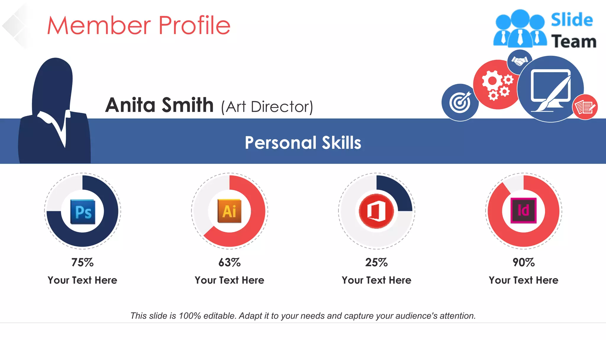 Member Profile
13
Anita Smith (Art Director)
Personal Skills
Your Text Here
75%
Your Text Here
63%
Your Text Here
25%
Your Text Here
90%
This slide is 100% editable. Adapt it to your needs and capture your audience's attention.
 