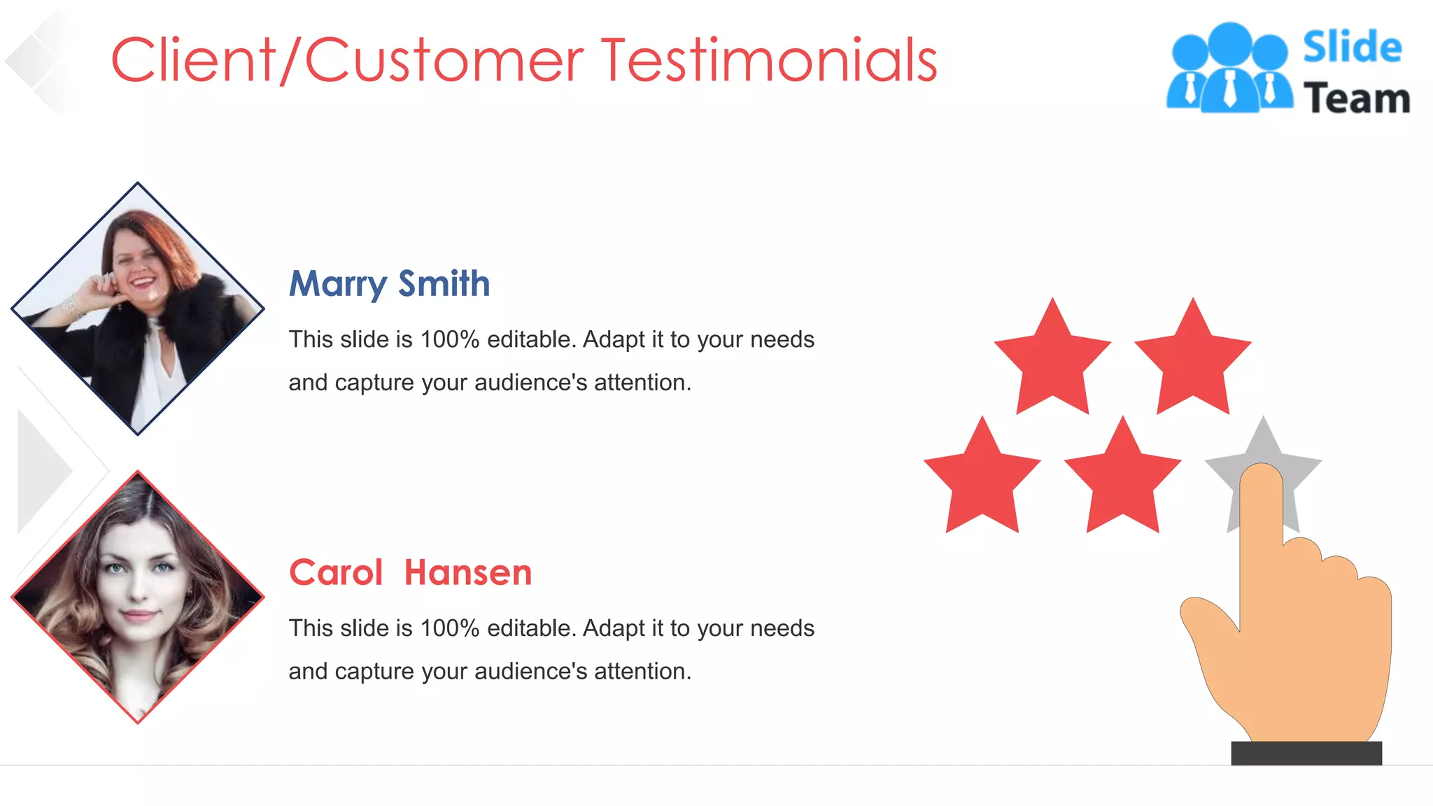 Client/Customer Testimonials
39
Marry Smith
This slide is 100% editable. Adapt it to your needs
and capture your audience's attention.
Carol Hansen
This slide is 100% editable. Adapt it to your needs
and capture your audience's attention.
 