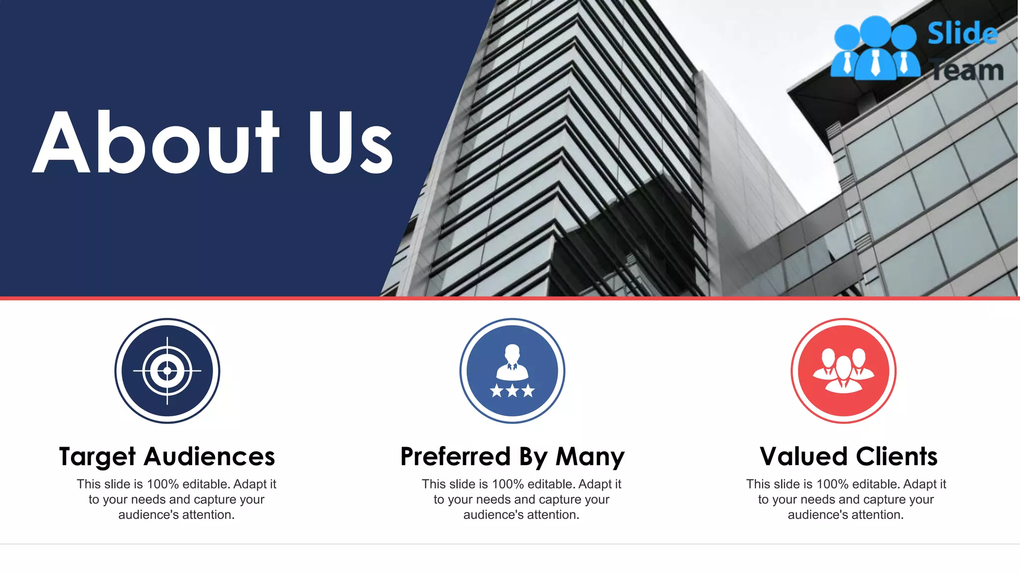 56
Target Audiences
This slide is 100% editable. Adapt it
to your needs and capture your
audience's attention.
Preferred By Many
This slide is 100% editable. Adapt it
to your needs and capture your
audience's attention.
Valued Clients
This slide is 100% editable. Adapt it
to your needs and capture your
audience's attention.
About Us
 