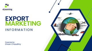 EXPORT
MARKETING
I N F O R M A T I O N
Presented by:
Ehsan Chaudhry
 