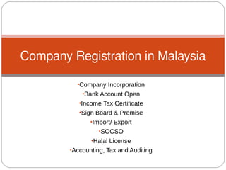 •Company Incorporation
•Bank Account Open
•Income Tax Certificate
•Sign Board & Premise
•Import/ Export
•SOCSO
•Halal License
•Accounting, Tax and Auditing
Company Registration in Malaysia
 