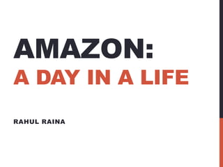 AMAZON: 
A DAY IN A LIFE 
RAHUL RAINA 
 