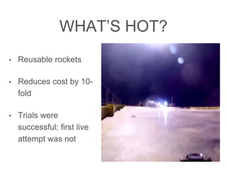 WHAT’S HOT?
• Reusable rockets
• Reduces cost by 10-fold
• Trials were successful;
ﬁrst live attempt was
not
 