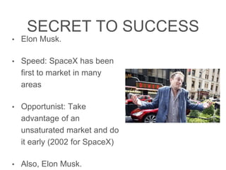 SECRETTO SUCCESS
• Elon Musk.
• Speed: SpaceX has been ﬁrst
to market in many areas
• Opportunist:Take advantage
of an unsaturated market and
do it early (2002 for SpaceX)
• Also, Elon Musk.
 