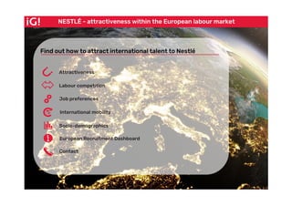NESTLÉ - attractiveness within the European labour market
Introduction
Find out how to attract international talent to Nestlé
Attractiveness
Labour competition
Job preferences
International mobility
Socio-demographics
European Recruitment Dashboard
Contact
 